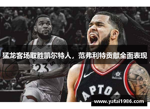 猛龙客场取胜凯尔特人，范弗利特贡献全面表现