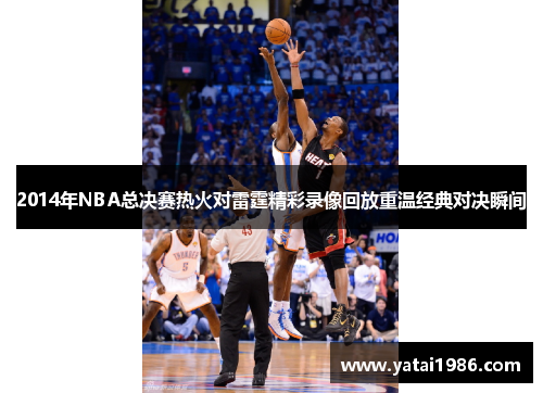 2014年NBA总决赛热火对雷霆精彩录像回放重温经典对决瞬间