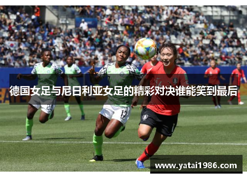 德国女足与尼日利亚女足的精彩对决谁能笑到最后