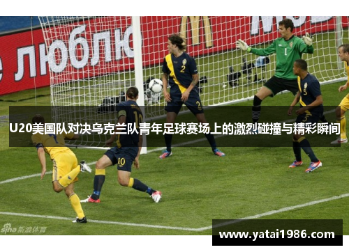 U20美国队对决乌克兰队青年足球赛场上的激烈碰撞与精彩瞬间
