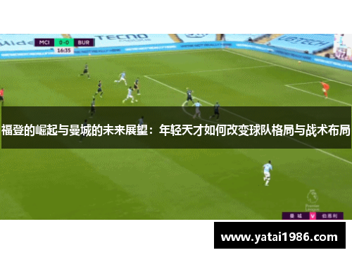 福登的崛起与曼城的未来展望：年轻天才如何改变球队格局与战术布局