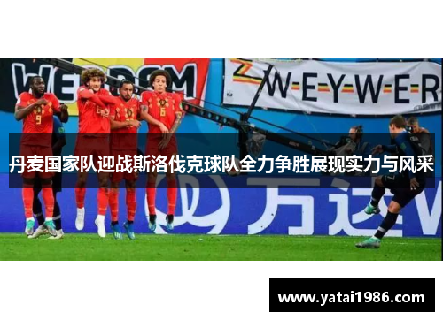 丹麦国家队迎战斯洛伐克球队全力争胜展现实力与风采