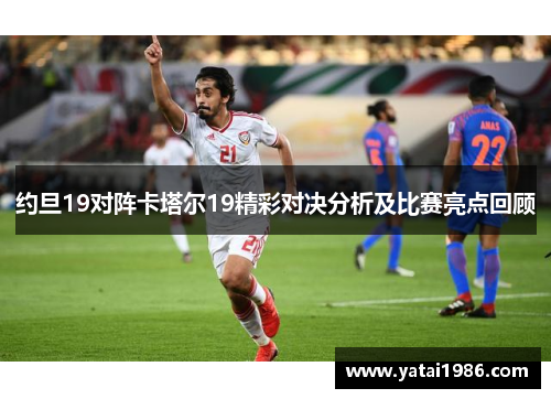 约旦19对阵卡塔尔19精彩对决分析及比赛亮点回顾