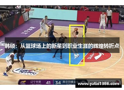 韩硕：从篮球场上的新星到职业生涯的辉煌转折点