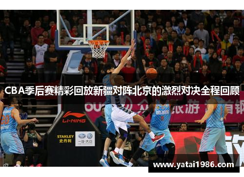 CBA季后赛精彩回放新疆对阵北京的激烈对决全程回顾