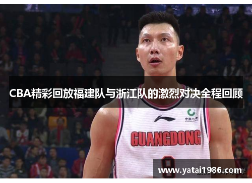 CBA精彩回放福建队与浙江队的激烈对决全程回顾
