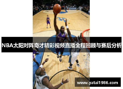 NBA太阳对阵奇才精彩视频直播全程回顾与赛后分析