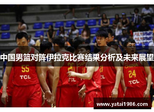 中国男篮对阵伊拉克比赛结果分析及未来展望