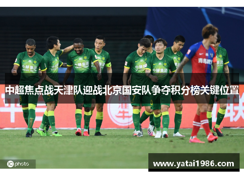 中超焦点战天津队迎战北京国安队争夺积分榜关键位置