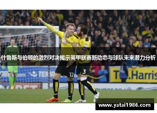 什鲁斯与伯顿的激烈对决揭示英甲联赛新动态与球队未来潜力分析
